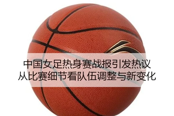 中国女足热身赛战报引发热议 从比赛细节看队伍调整与新变化（kaiyun）